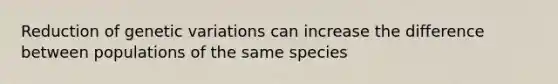 Reduction of genetic variations can increase the difference between populations of the same species