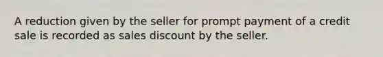 A reduction given by the seller for prompt payment of a credit sale is recorded as sales discount by the seller.