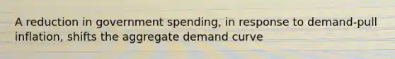 A reduction in government spending, in response to demand-pull inflation, shifts the aggregate demand curve