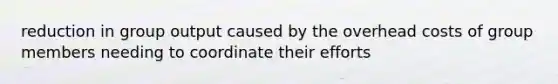 reduction in group output caused by the overhead costs of group members needing to coordinate their efforts