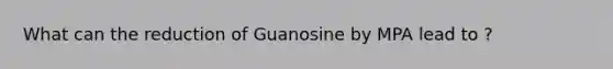 What can the reduction of Guanosine by MPA lead to ?