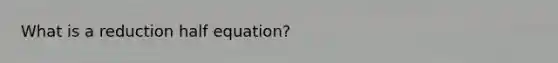 What is a reduction half equation?