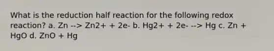 What is the reduction half reaction for the following redox reaction? a. Zn --> Zn2+ + 2e- b. Hg2+ + 2e- --> Hg c. Zn + HgO d. ZnO + Hg