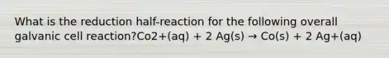 What is the reduction half-reaction for the following overall galvanic cell reaction?Co2+(aq) + 2 Ag(s) → Co(s) + 2 Ag+(aq)