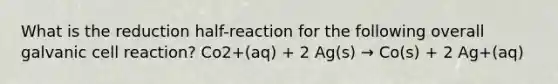 What is the reduction half-reaction for the following overall galvanic cell reaction? Co2+(aq) + 2 Ag(s) → Co(s) + 2 Ag+(aq)