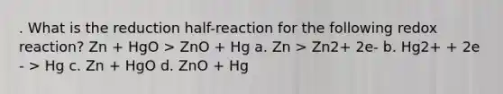 . What is the reduction half-reaction for the following redox reaction? Zn + HgO > ZnO + Hg a. Zn > Zn2+ 2e- b. Hg2+ + 2e - > Hg c. Zn + HgO d. ZnO + Hg