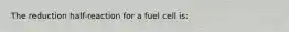 The reduction half-reaction for a fuel cell is: