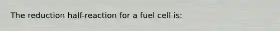 The reduction half-reaction for a fuel cell is: