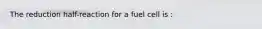 The reduction half-reaction for a fuel cell is :