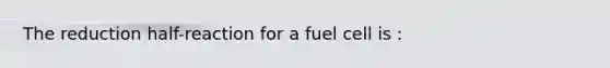 The reduction half-reaction for a fuel cell is :