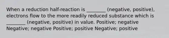 When a reduction half-reaction is ________ (negative, positive), electrons flow to the more readily reduced substance which is ________ (negative, positive) in value. Positive; negative Negative; negative Positive; positive Negative; positive