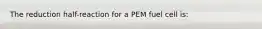 The reduction half-reaction for a PEM fuel cell is: