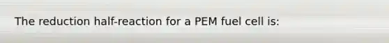 The reduction half-reaction for a PEM fuel cell is: