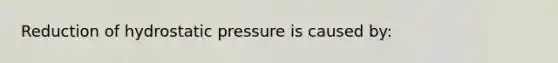 Reduction of hydrostatic pressure is caused by: