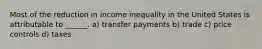 Most of the reduction in income inequality in the United States is attributable to ______. a) transfer payments b) trade c) price controls d) taxes