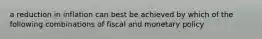 a reduction in inflation can best be achieved by which of the following combinations of fiscal and monetary policy