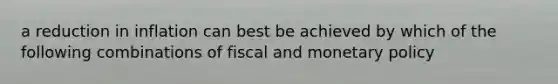 a reduction in inflation can best be achieved by which of the following combinations of fiscal and monetary policy