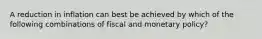 A reduction in inflation can best be achieved by which of the following combinations of fiscal and monetary policy?