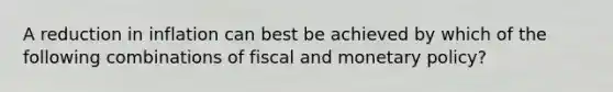 A reduction in inflation can best be achieved by which of the following combinations of fiscal and monetary policy?