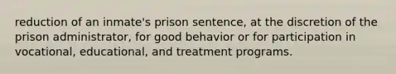 reduction of an inmate's prison sentence, at the discretion of the prison administrator, for good behavior or for participation in vocational, educational, and treatment programs.