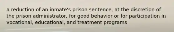 a reduction of an inmate's prison sentence, at the discretion of the prison administrator, for good behavior or for participation in vocational, educational, and treatment programs