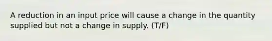 A reduction in an input price will cause a change in the quantity supplied but not a change in supply. (T/F)