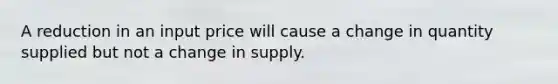 A reduction in an input price will cause a change in quantity supplied but not a change in supply.