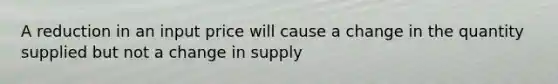 A reduction in an input price will cause a change in the quantity supplied but not a change in supply