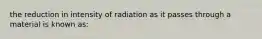 the reduction in intensity of radiation as it passes through a material is known as: