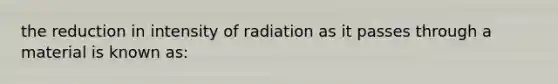 the reduction in intensity of radiation as it passes through a material is known as: