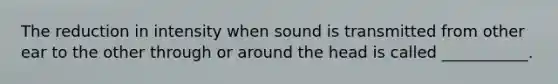 The reduction in intensity when sound is transmitted from other ear to the other through or around the head is called ___________.