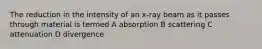 The reduction in the intensity of an x-ray beam as it passes through material is termed A absorption B scattering C attenuation D divergence