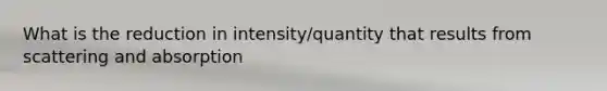 What is the reduction in intensity/quantity that results from scattering and absorption