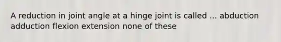 A reduction in joint angle at a hinge joint is called ... abduction adduction flexion extension none of these