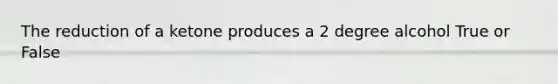 The reduction of a ketone produces a 2 degree alcohol True or False