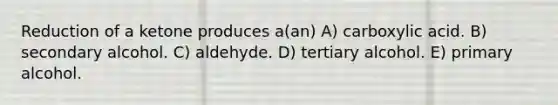 Reduction of a ketone produces a(an) A) carboxylic acid. B) secondary alcohol. C) aldehyde. D) tertiary alcohol. E) primary alcohol.