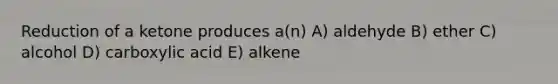 Reduction of a ketone produces a(n) A) aldehyde B) ether C) alcohol D) carboxylic acid E) alkene