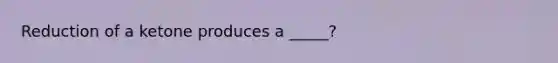 Reduction of a ketone produces a _____?