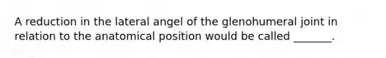 A reduction in the lateral angel of the glenohumeral joint in relation to the anatomical position would be called _______.