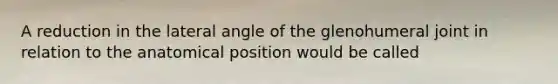 A reduction in the lateral angle of the glenohumeral joint in relation to the anatomical position would be called