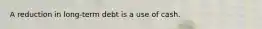 A reduction in long-term debt is a use of cash.