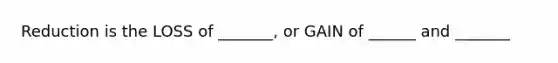 Reduction is the LOSS of _______, or GAIN of ______ and _______