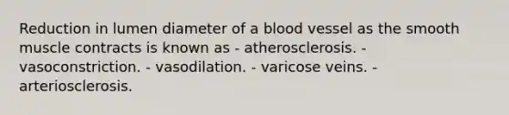 Reduction in lumen diameter of a blood vessel as the smooth muscle contracts is known as - atherosclerosis. - vasoconstriction. - vasodilation. - varicose veins. - arteriosclerosis.