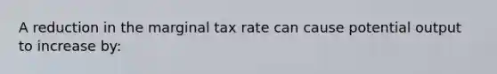 A reduction in the marginal tax rate can cause potential output to increase by: