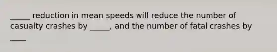 _____ reduction in mean speeds will reduce the number of casualty crashes by _____, and the number of fatal crashes by ____