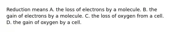 Reduction means A. the loss of electrons by a molecule. B. the gain of electrons by a molecule. C. the loss of oxygen from a cell. D. the gain of oxygen by a cell.