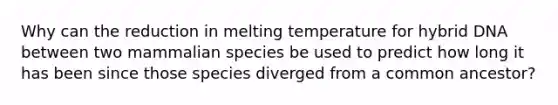 Why can the reduction in melting temperature for hybrid DNA between two mammalian species be used to predict how long it has been since those species diverged from a common ancestor?