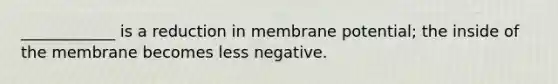 ____________ is a reduction in membrane potential; the inside of the membrane becomes less negative.