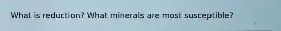 What is reduction? What minerals are most susceptible?