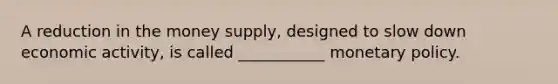 A reduction in the money supply, designed to slow down economic activity, is called ___________ <a href='https://www.questionai.com/knowledge/kEE0G7Llsx-monetary-policy' class='anchor-knowledge'>monetary policy</a>.